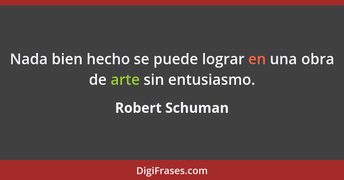 Nada bien hecho se puede lograr en una obra de arte sin entusiasmo.... - Robert Schuman
