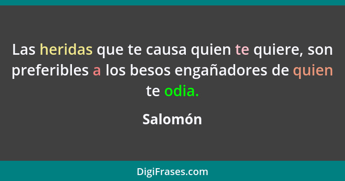 Las heridas que te causa quien te quiere, son preferibles a los besos engañadores de quien te odia.... - Salomón