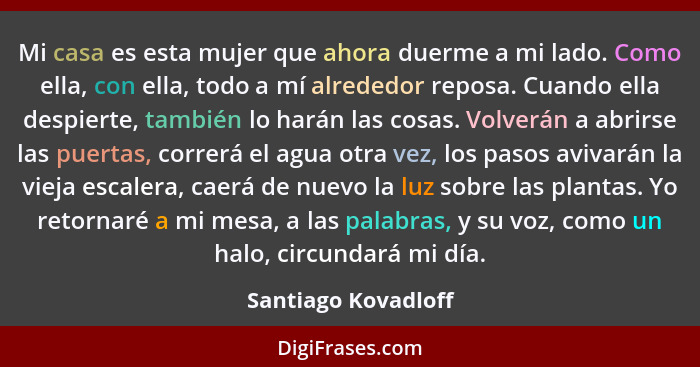 Mi casa es esta mujer que ahora duerme a mi lado. Como ella, con ella, todo a mí alrededor reposa. Cuando ella despierte, también... - Santiago Kovadloff