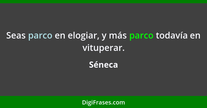 Seas parco en elogiar, y más parco todavía en vituperar.... - Séneca