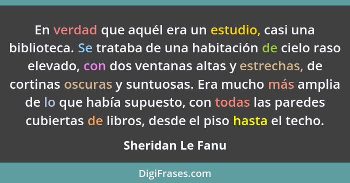 En verdad que aquél era un estudio, casi una biblioteca. Se trataba de una habitación de cielo raso elevado, con dos ventanas altas... - Sheridan Le Fanu