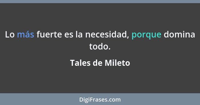 Lo más fuerte es la necesidad, porque domina todo.... - Tales de Mileto