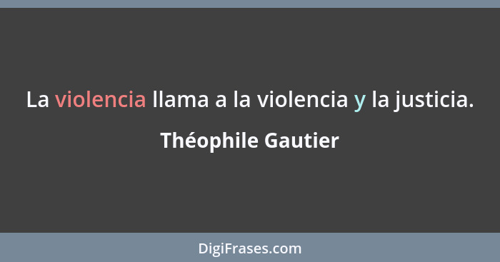 La violencia llama a la violencia y la justicia.... - Théophile Gautier
