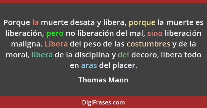Porque la muerte desata y libera, porque la muerte es liberación, pero no liberación del mal, sino liberación maligna. Libera del peso d... - Thomas Mann