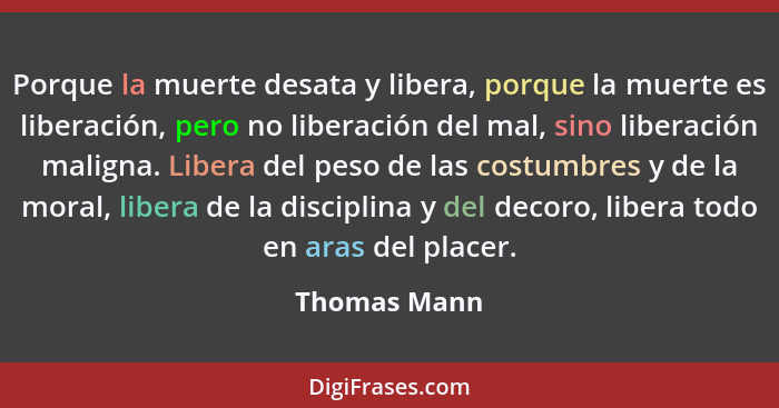 Porque la muerte desata y libera, porque la muerte es liberación, pero no liberación del mal, sino liberación maligna. Libera del peso d... - Thomas Mann