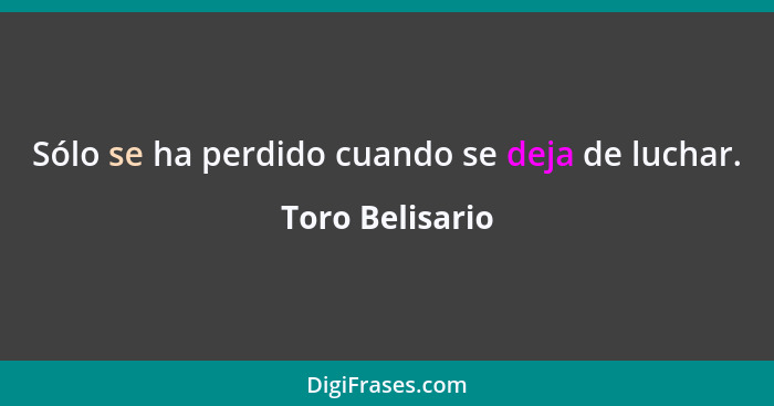 Sólo se ha perdido cuando se deja de luchar.... - Toro Belisario