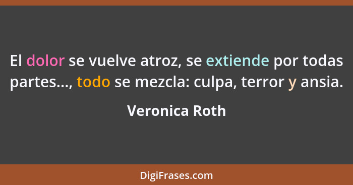 El dolor se vuelve atroz, se extiende por todas partes..., todo se mezcla: culpa, terror y ansia.... - Veronica Roth