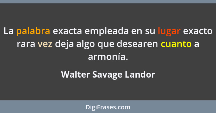 La palabra exacta empleada en su lugar exacto rara vez deja algo que desearen cuanto a armonía.... - Walter Savage Landor