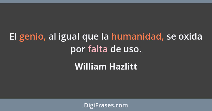 El genio, al igual que la humanidad, se oxida por falta de uso.... - William Hazlitt