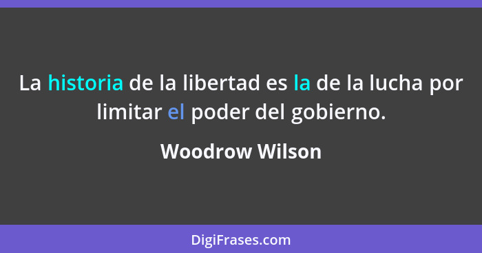 La historia de la libertad es la de la lucha por limitar el poder del gobierno.... - Woodrow Wilson