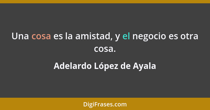 Una cosa es la amistad, y el negocio es otra cosa.... - Adelardo López de Ayala