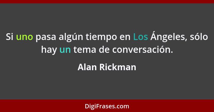 Si uno pasa algún tiempo en Los Ángeles, sólo hay un tema de conversación.... - Alan Rickman