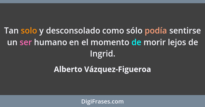 Tan solo y desconsolado como sólo podía sentirse un ser humano en el momento de morir lejos de Ingrid.... - Alberto Vázquez-Figueroa