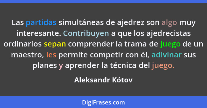 Las partidas simultáneas de ajedrez son algo muy interesante. Contribuyen a que los ajedrecistas ordinarios sepan comprender la tram... - Aleksandr Kótov