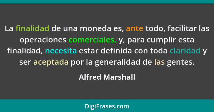 La finalidad de una moneda es, ante todo, facilitar las operaciones comerciales, y, para cumplir esta finalidad, necesita estar defi... - Alfred Marshall