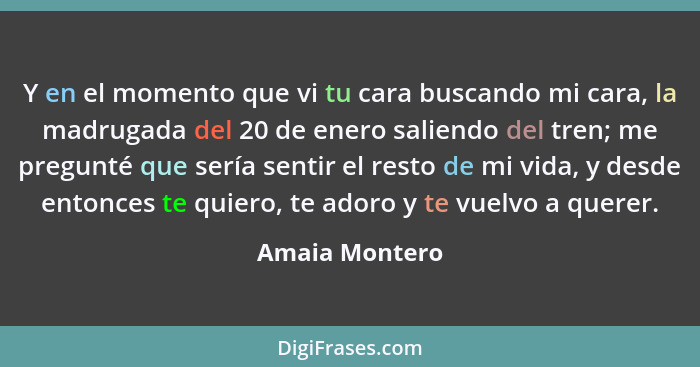 Y en el momento que vi tu cara buscando mi cara, la madrugada del 20 de enero saliendo del tren; me pregunté que sería sentir el resto... - Amaia Montero