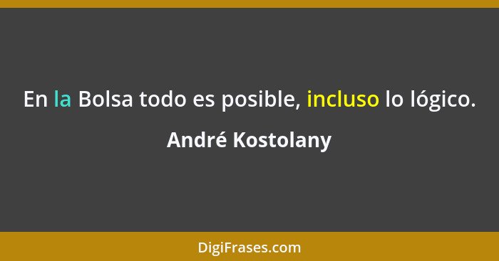 En la Bolsa todo es posible, incluso lo lógico.... - André Kostolany