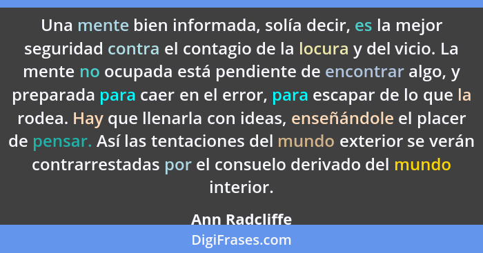 Una mente bien informada, solía decir, es la mejor seguridad contra el contagio de la locura y del vicio. La mente no ocupada está pen... - Ann Radcliffe