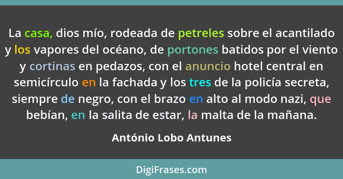 La casa, dios mío, rodeada de petreles sobre el acantilado y los vapores del océano, de portones batidos por el viento y cortin... - António Lobo Antunes