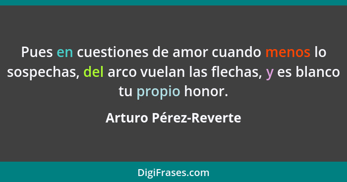 Pues en cuestiones de amor cuando menos lo sospechas, del arco vuelan las flechas, y es blanco tu propio honor.... - Arturo Pérez-Reverte