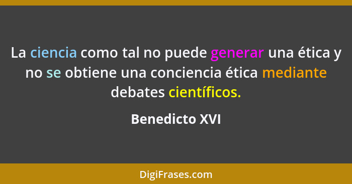 La ciencia como tal no puede generar una ética y no se obtiene una conciencia ética mediante debates científicos.... - Benedicto XVI