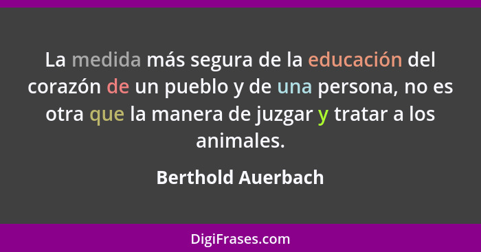 La medida más segura de la educación del corazón de un pueblo y de una persona, no es otra que la manera de juzgar y tratar a los... - Berthold Auerbach