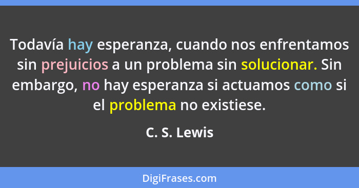 Todavía hay esperanza, cuando nos enfrentamos sin prejuicios a un problema sin solucionar. Sin embargo, no hay esperanza si actuamos com... - C. S. Lewis