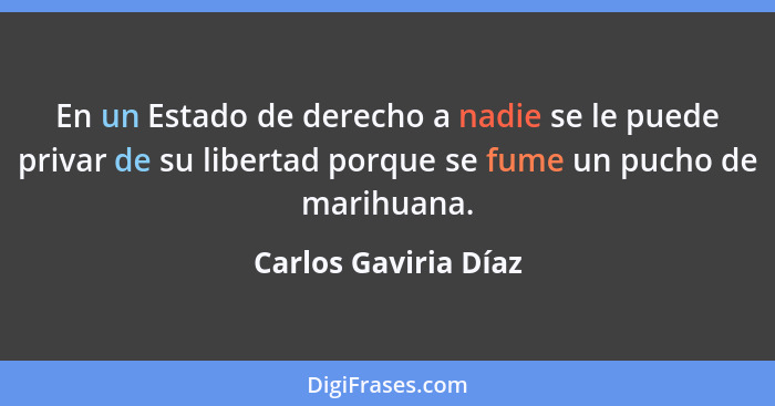 En un Estado de derecho a nadie se le puede privar de su libertad porque se fume un pucho de marihuana.... - Carlos Gaviria Díaz