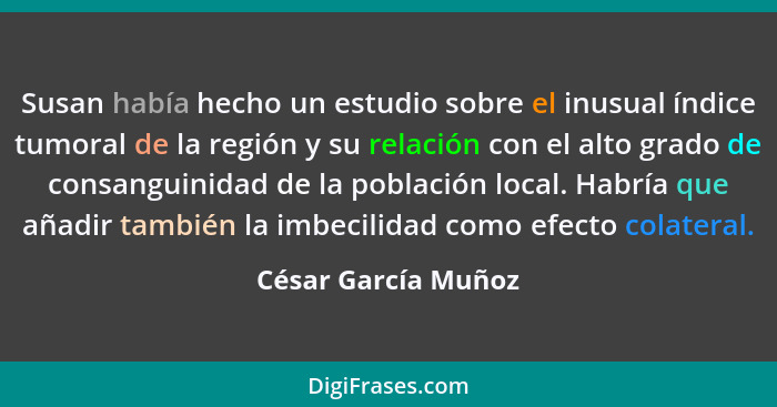 Susan había hecho un estudio sobre el inusual índice tumoral de la región y su relación con el alto grado de consanguinidad de la... - César García Muñoz