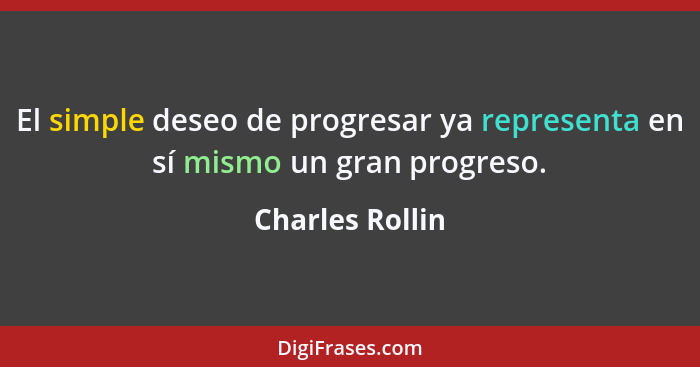 El simple deseo de progresar ya representa en sí mismo un gran progreso.... - Charles Rollin
