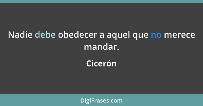 Nadie debe obedecer a aquel que no merece mandar.... - Cicerón