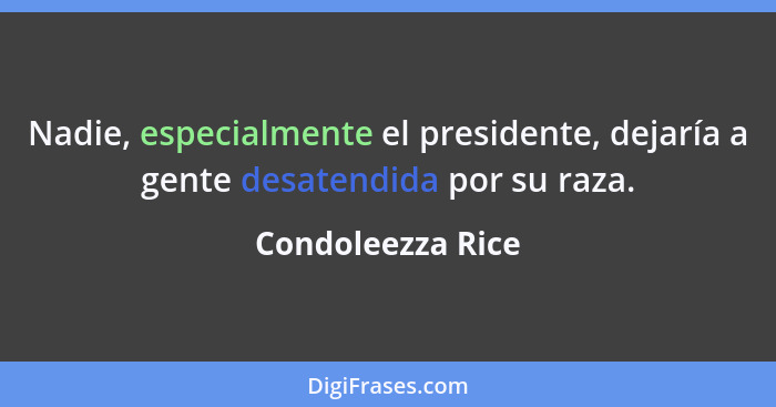 Nadie, especialmente el presidente, dejaría a gente desatendida por su raza.... - Condoleezza Rice