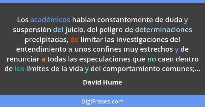 Los académicos hablan constantemente de duda y suspensión del juicio, del peligro de determinaciones precipitadas, de limitar las investi... - David Hume