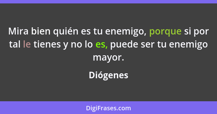 Mira bien quién es tu enemigo, porque si por tal le tienes y no lo es, puede ser tu enemigo mayor.... - Diógenes