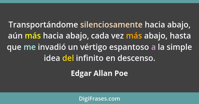 Transportándome silenciosamente hacia abajo, aún más hacia abajo, cada vez más abajo, hasta que me invadió un vértigo espantoso a la... - Edgar Allan Poe