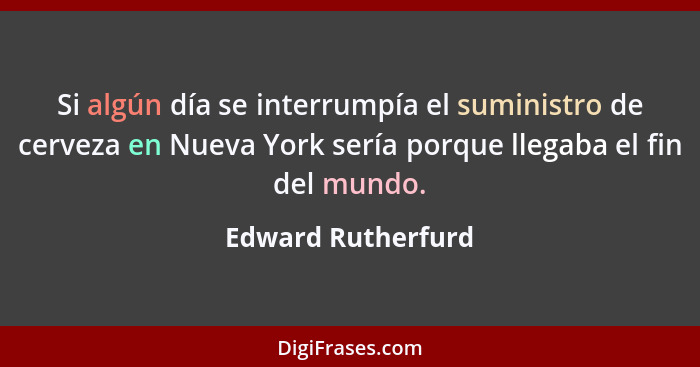 Si algún día se interrumpía el suministro de cerveza en Nueva York sería porque llegaba el fin del mundo.... - Edward Rutherfurd