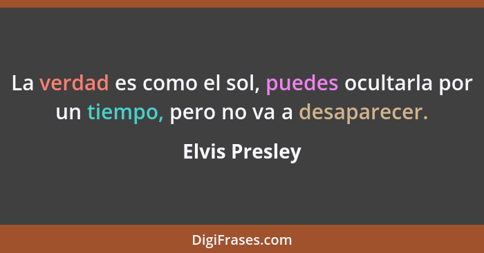 La verdad es como el sol, puedes ocultarla por un tiempo, pero no va a desaparecer.... - Elvis Presley