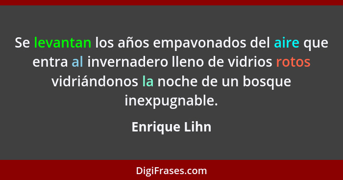 Se levantan los años empavonados del aire que entra al invernadero lleno de vidrios rotos vidriándonos la noche de un bosque inexpugnab... - Enrique Lihn