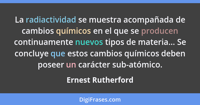 La radiactividad se muestra acompañada de cambios químicos en el que se producen continuamente nuevos tipos de materia... Se concl... - Ernest Rutherford