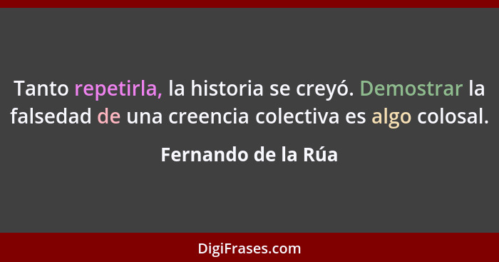 Tanto repetirla, la historia se creyó. Demostrar la falsedad de una creencia colectiva es algo colosal.... - Fernando de la Rúa