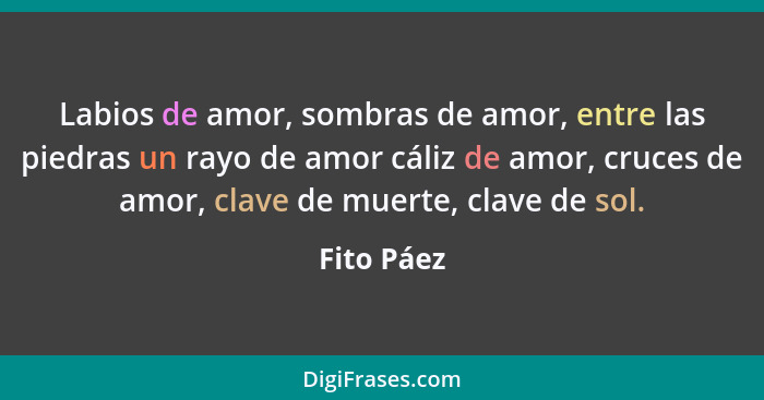 Labios de amor, sombras de amor, entre las piedras un rayo de amor cáliz de amor, cruces de amor, clave de muerte, clave de sol.... - Fito Páez