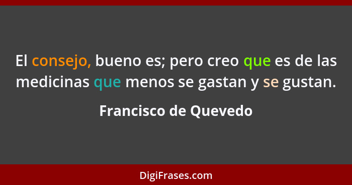 El consejo, bueno es; pero creo que es de las medicinas que menos se gastan y se gustan.... - Francisco de Quevedo