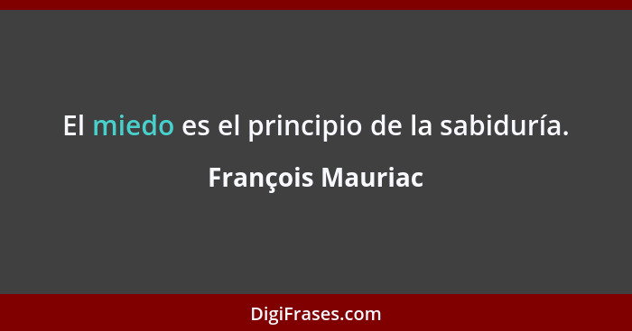 El miedo es el principio de la sabiduría.... - François Mauriac
