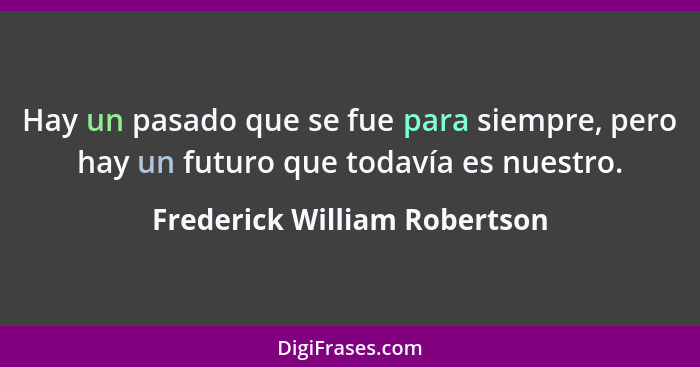Hay un pasado que se fue para siempre, pero hay un futuro que todavía es nuestro.... - Frederick William Robertson