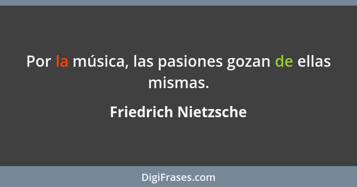 Por la música, las pasiones gozan de ellas mismas.... - Friedrich Nietzsche