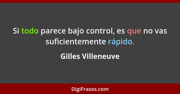 Si todo parece bajo control, es que no vas suficientemente rápido.... - Gilles Villeneuve