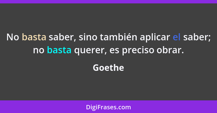 No basta saber, sino también aplicar el saber; no basta querer, es preciso obrar.... - Goethe