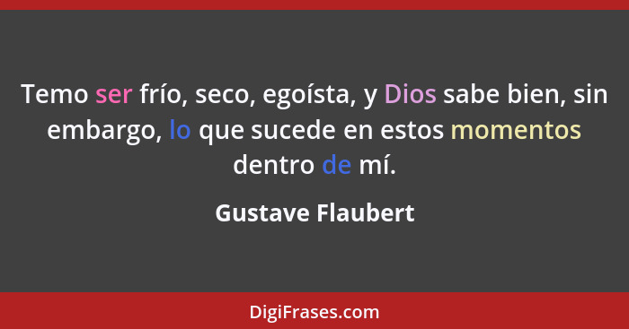 Temo ser frío, seco, egoísta, y Dios sabe bien, sin embargo, lo que sucede en estos momentos dentro de mí.... - Gustave Flaubert