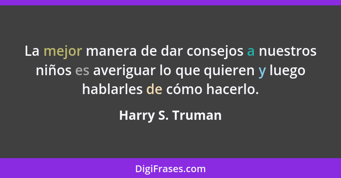 La mejor manera de dar consejos a nuestros niños es averiguar lo que quieren y luego hablarles de cómo hacerlo.... - Harry S. Truman