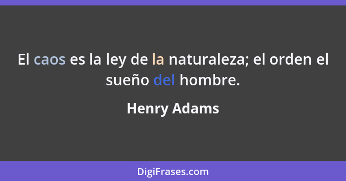 El caos es la ley de la naturaleza; el orden el sueño del hombre.... - Henry Adams